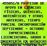 455051/0 PROFESOR DE APOYO EN CIENCIAS FÍSICAS, QUÍMICAS, MATEMÁTICAS Y OTRAS MATERIAS. TIEMPO PARCIAL INCORPORACIÓN SEPTIEMBRE – OCTUBRE IMPRESCINDIBLE LICENCIATURA, GRADO O INGENIERÍA EN QUÍMICAS CATARROJA (VALENCIA)