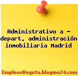 Administrativo a – depart. administración inmobiliaria Madrid