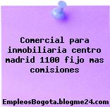Comercial para inmobiliaria centro madrid 1100 fijo mas comisiones