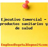 Ejecutivo Comercial – productos sanitarios y de salud