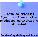 Oferta de trabajo: Ejecutivo Comercial – productos sanitarios y de salud