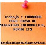 Trabajo : FORMADOR PARA CURSO DE SEGURIDAD INFORMATICA. NORMA IFS